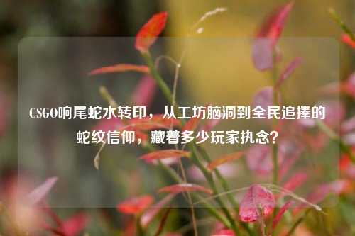CSGO响尾蛇水转印，从工坊脑洞到全民追捧的蛇纹信仰，藏着多少玩家执念？