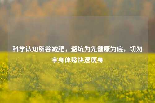 科学认知辟谷减肥,避坑为先健康为底,切勿拿身体赌快速瘦身