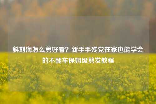 斜刘海怎么剪好看？新手手残党在家也能学会的不翻车保姆级剪发教程