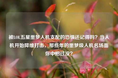 被LOL五星噩梦人机支配的恐惧还记得吗？当人机开始降维打击，那些年的噩梦级人机名场面你中招过没？