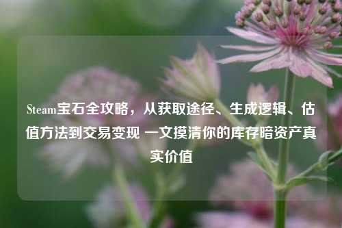 Steam宝石全攻略,从获取途径、生成逻辑、估值方法到交易变现 一文摸清你的库存暗资产真实价值