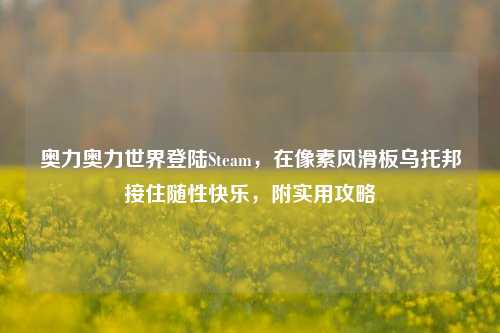 奥力奥力世界登陆Steam,在像素风滑板乌托邦接住随性快乐,附实用攻略