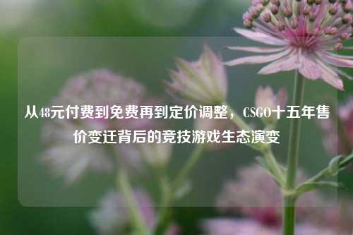 从48元付费到免费再到定价调整，CSGO十五年售价变迁背后的竞技游戏生态演变