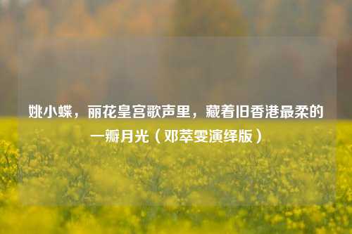 姚小蝶,丽花皇宫歌声里,藏着旧香港最柔的一瓣月光(邓萃雯演绎版)