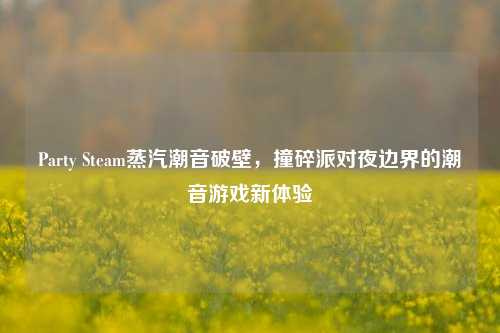 Party Steam蒸汽潮音破壁,撞碎派对夜边界的潮音游戏新体验