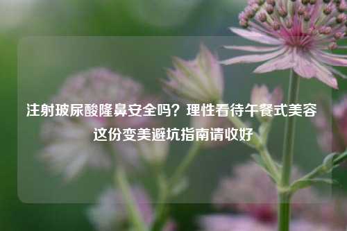 注射玻尿酸隆鼻安全吗?理性看待午餐式美容 这份变美避坑指南请收好