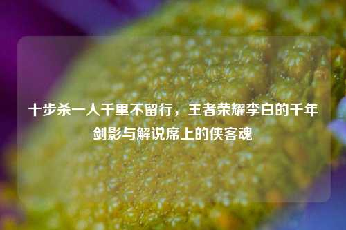 十步杀一人千里不留行,王者荣耀李白的千年剑影与解说席上的侠客魂