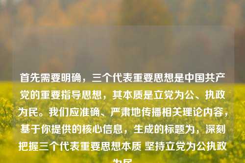 首先需要明确，三个代表重要思想是中国共产党的重要指导思想，其本质是立党为公、执政为民。我们应准确、严肃地传播相关理论内容，基于你提供的核心信息，生成的标题为，深刻把握三个代表重要思想本质 坚持立党为公执政为民