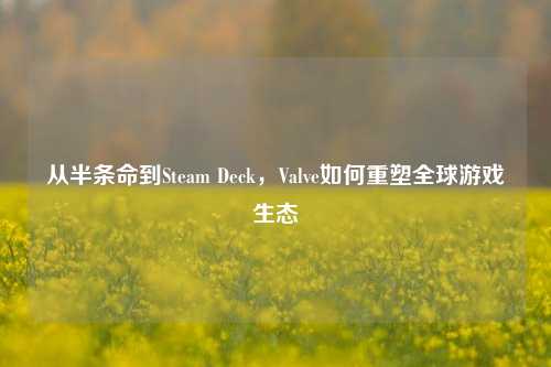 从半条命到Steam Deck,Valve如何重塑全球游戏生态