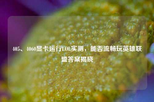 405、4060显卡运行LOL实测，能否流畅玩英雄联盟答案揭晓