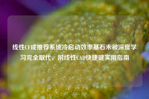 线性CF成推荐系统冷启动效率基石未被深度学习完全取代,附线性CAD快捷键实用指南