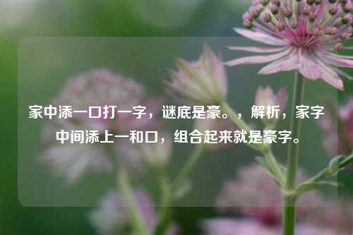 家中添一口打一字，谜底是豪。，解析，家字中间添上一和口，组合起来就是豪字。