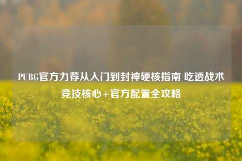 PUBG官方力荐从入门到封神硬核指南 吃透战术竞技核心+官方配置全攻略