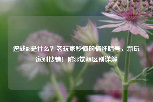 逆战88是什么?老玩家秒懂的情怀暗号,新玩家别搜错!附88觉醒区别详解