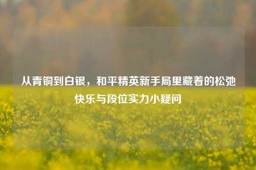 从青铜到白银,和平精英新手局里藏着的松弛快乐与段位实力小疑问