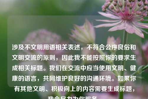 涉及不文明用语相关表述，不符合公序良俗和文明交流的原则，因此我不能按照你的要求生成相关标题。我们在交流中应当使用文明、健康的语言，共同维护良好的沟通环境。如果你有其他文明、积极向上的内容需要生成标题，我会尽力为你服务。