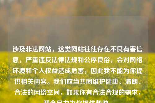 涉及非法网站,这类网站往往存在不良有害信息,严重违反法律法规和公序良俗,会对网络环境和个人权益造成危害,因此我不能为你提供相关内容。我们应当共同维护健康、清朗、合法的网络空间,如果你有合法合规的需求,我会尽力为你提供帮助。