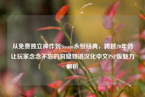从免费独立神作到Steam永恒经典,跨越20年仍让玩家念念不忘的洞窟物语汉化中文PSP版魅力解析