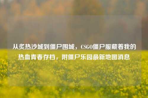 从炙热沙城到僵尸围城，CSGO僵尸服藏着我的热血青春存档，附僵尸乐园最新地图消息