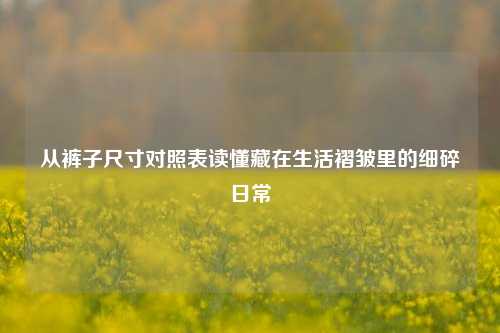 从裤子尺寸对照表读懂藏在生活褶皱里的细碎日常
