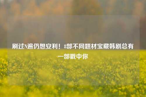 刷过N遍仍想安利!8部不同题材宝藏韩剧总有一部戳中你