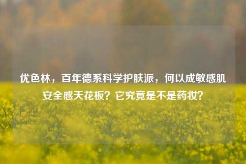 优色林,百年德系科学护肤派,何以成敏感肌安全感天花板?它究竟是不是药妆?
