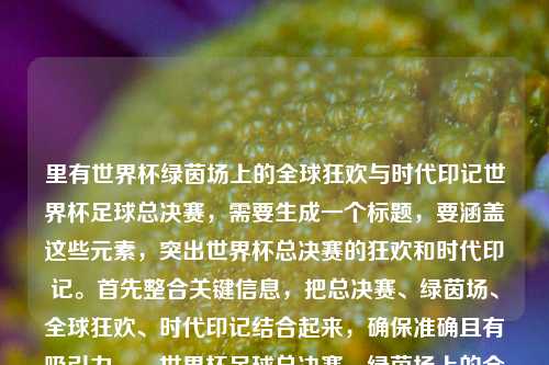里有世界杯绿茵场上的全球狂欢与时代印记世界杯足球总决赛,需要生成一个标题,要涵盖这些元素,突出世界杯总决赛的狂欢和时代印记。首先整合关键信息,把总决赛、绿茵场、全球狂欢、时代印记结合起来,确保准确且有吸引力。,世界杯足球总决赛,绿茵场上的全球狂欢与时代印记