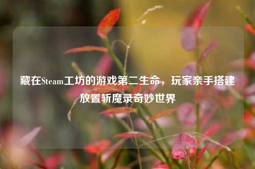藏在Steam工坊的游戏第二生命,玩家亲手搭建放置斩魔录奇妙世界