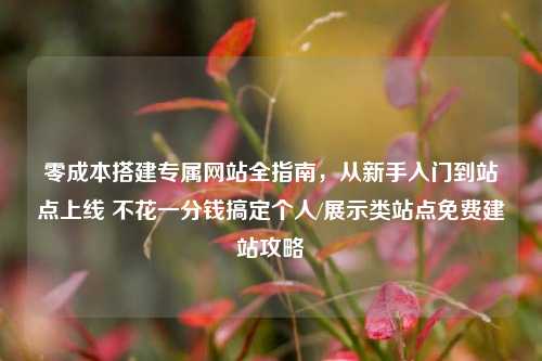 零成本搭建专属网站全指南，从新手入门到站点上线 不花一分钱搞定个人/展示类站点免费建站攻略