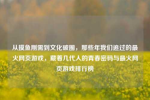 从摸鱼刚需到文化破圈,那些年我们追过的最火网页游戏,藏着几代人的青春密码与最火网页游戏排行榜