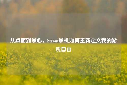 从桌面到掌心,Steam掌机如何重新定义我的游戏自由