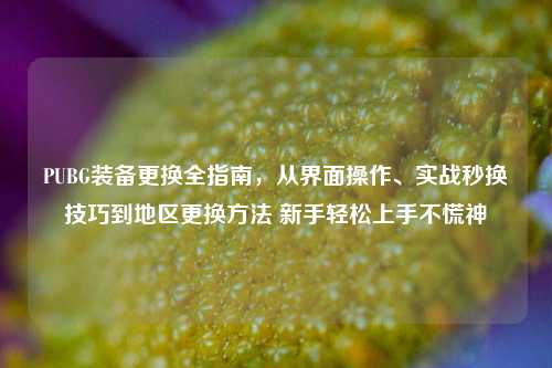 PUBG装备更换全指南,从界面操作、实战秒换技巧到地区更换方法 新手轻松上手不慌神