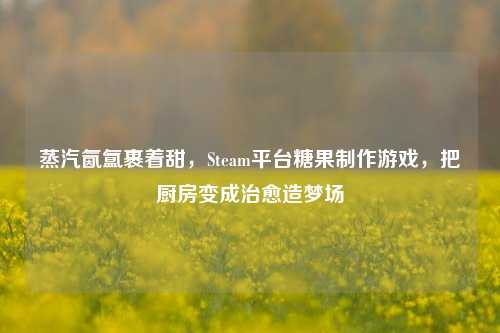 蒸汽氤氲裹着甜,Steam平台糖果制作游戏,把厨房变成治愈造梦场