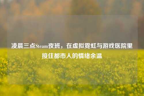 凌晨三点Steam夜班,在虚拟霓虹与游戏医院里接住都市人的情绪余温