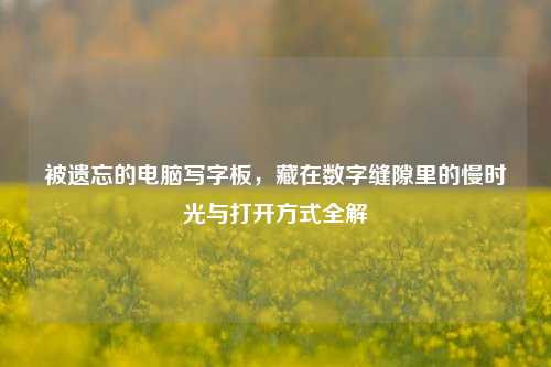 被遗忘的电脑写字板,藏在数字缝隙里的慢时光与打开方式全解