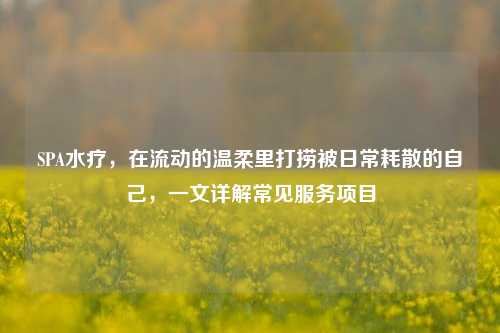 SPA水疗，在流动的温柔里打捞被日常耗散的自己，一文详解常见服务项目
