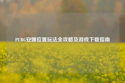 PUBG安娜位置玩法全攻略及游戏下载指南