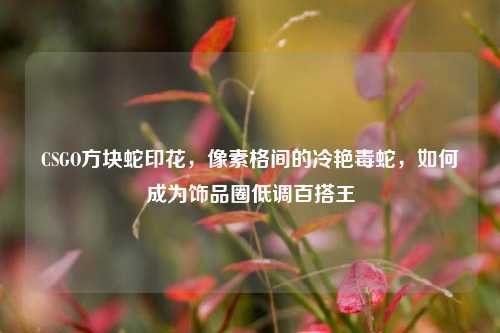 CSGO方块蛇印花，像素格间的冷艳毒蛇，如何成为饰品圈低调百搭王