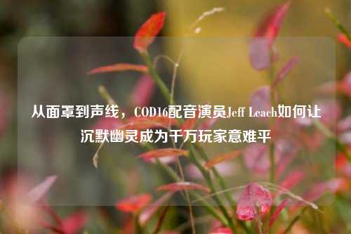 从面罩到声线，COD16配音演员Jeff Leach如何让沉默幽灵成为千万玩家意难平