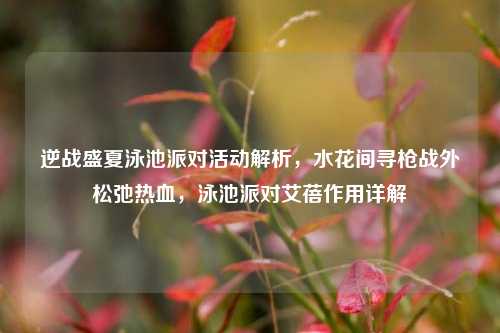 逆战盛夏泳池派对活动解析，水花间寻枪战外松弛热血，泳池派对艾蓓作用详解