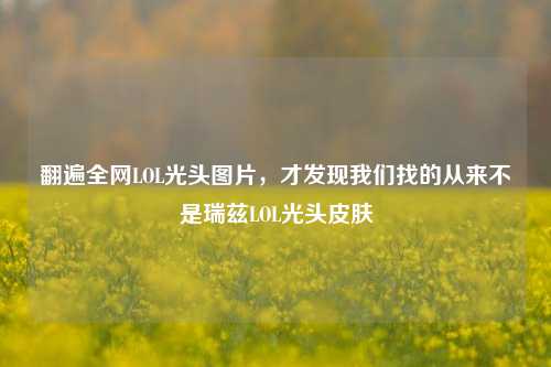 翻遍全网LOL光头图片,才发现我们找的从来不是瑞兹LOL光头皮肤