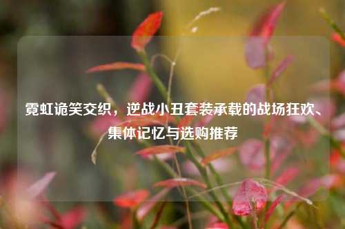 霓虹诡笑交织,逆战小丑套装承载的战场狂欢、集体记忆与选购推荐