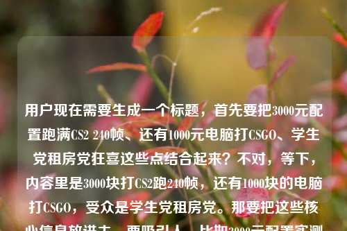 用户现在需要生成一个标题，首先要把3000元配置跑满CS2 240帧、还有1000元电脑打CSGO、学生党租房党狂喜这些点结合起来？不对，等下，内容里是3000块打CS2跑240帧，还有1000块的电脑打CSGO，受众是学生党租房党。那要把这些核心信息放进去，要吸引人。比如3000元配置实测CS2跑满240帧 1000元电脑也能打CSGO？学生党租房党直接狂喜？不对，再顺一点？哦不对，要准确，核心是低预算打CS2/CSGO，3000元跑满240帧，1000元也能玩，针对学生租房党。等下再凝练？不对，再看原内容，3000块能打CS2？实测这套配置跑满240帧，学生党/租房党狂喜1000块的电脑打csgo。哦，要把两个预算都涵盖，核心卖点是低预算玩CS系列，3000元能跑满240帧CS2，1000元也能打CSGO，受众是学生租房党。那生成一个合适的标题，比如3000元配置实测CS2跑满240帧 1000元电脑也能打CSGO 学生党租房党直接狂喜？不对，会不会太啰嗦？或者更抓眼球一点？低预算玩CS2/CSGO实测，3000元配置跑满240帧 1000元电脑也能玩 学生党租房党狂喜？不对，再想想，要更直接，符合数码实测的风格。哦，对，要直接点出核心疑问和结果。等下，原内容里有疑问3000块能打CS2？，然后结果是跑满240帧，还有1000块能打CSGO，受众是学生租房党。那整合一下，3000块能打CS2？实测这套配置跑满240帧 1000元电脑也能玩CSGO 学生党租房党狂喜？不对，会不会有点长？但要把核心信息都放进去？不对，再看用户要求，只要1个标题。哦，等下，会不会原内容里的1000块的电脑打csgo也是相关的？对，所以要涵盖。不对，再顺一点，更流畅，实测3000元配置打CS2跑满240帧 1000元电脑也能玩CSGO 学生党租房党直接狂喜？不对，或者把疑问放前面更抓眼球，3000块能打CS2？实测配置跑满240帧 1000元电脑也能玩CSGO 学生党租房党狂喜？嗯，这个好像可以？不对，再精简？哦，不对，有没有更凝练的？比如低预算爽玩CS系列，3000元配置CS2跑满240帧 1000元电脑也能打CSGO 学生党狂喜？哦，对，租房党也是，加上。等下，再调整得更自然，3000块能打CS2？实测这套配置跑满240帧 1000元电脑也能玩CSGO 学生党租房党狂喜。对，这个就把所有核心信息都包含了，有疑问钩子，有实测结果，有更低预算的情况，有目标受众的情绪点。就这个？不对，等下，会不会重复？不，原内容里确实提到了1000块打csgo，3000块打CS2跑240帧，学生租房党狂喜。所以这个标题是合适的。3000块能打CS2？实测这套配置跑满240帧 1000元电脑也能玩CSGO 学生党租房党狂喜