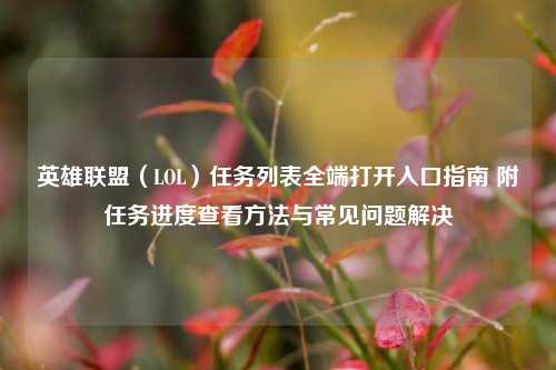 英雄联盟（LOL）任务列表全端打开入口指南 附任务进度查看方法与常见问题解决