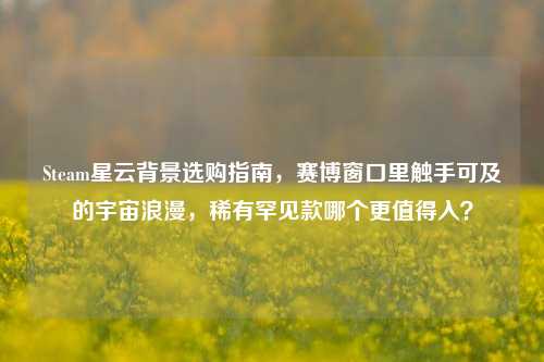 Steam星云背景选购指南,赛博窗口里触手可及的宇宙浪漫,稀有罕见款哪个更值得入?