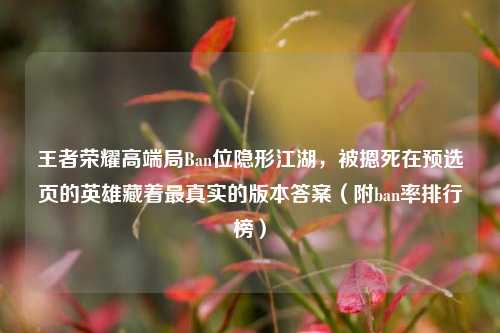 王者荣耀高端局Ban位隐形江湖，被摁死在预选页的英雄藏着最真实的版本答案（附ban率排行榜）
