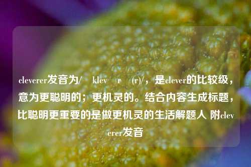 cleverer发音为/ˈklevərə(r)/,是clever的比较级,意为更聪明的;更机灵的。结合内容生成标题,比聪明更重要的是做更机灵的生活解题人 附cleverer发音