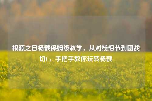 根源之目杨戬保姆级教学，从对线细节到团战切C，手把手教你玩转杨戬