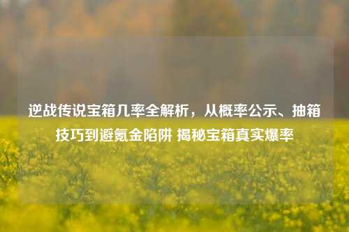 逆战传说宝箱几率全解析，从概率公示、抽箱技巧到避氪金陷阱 揭秘宝箱真实爆率