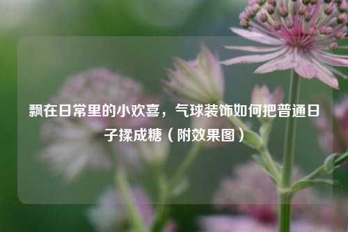 飘在日常里的小欢喜,气球装饰如何把普通日子揉成糖(附效果图)